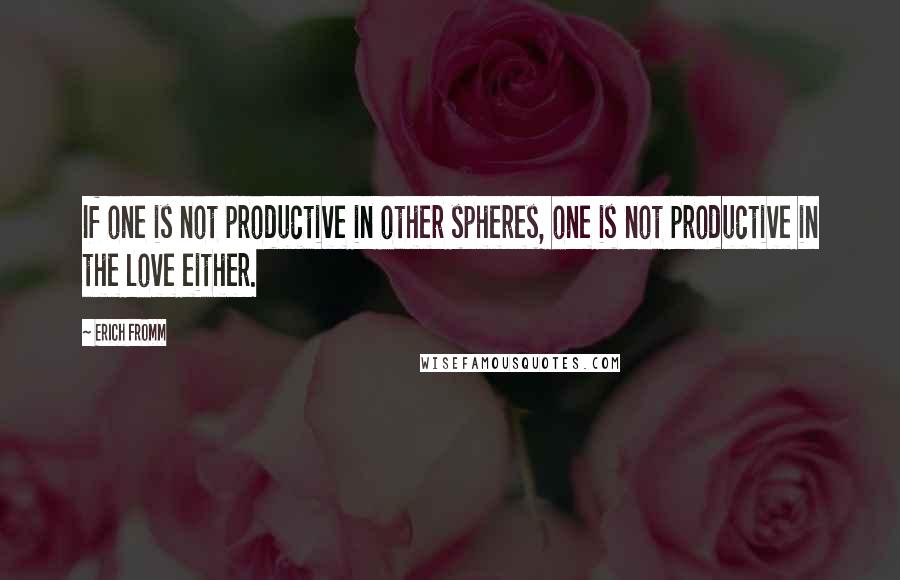 Erich Fromm Quotes: If one is not productive in other spheres, one is not productive in the love either.