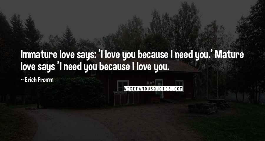 Erich Fromm Quotes: Immature love says: 'I love you because I need you.' Mature love says 'I need you because I love you.