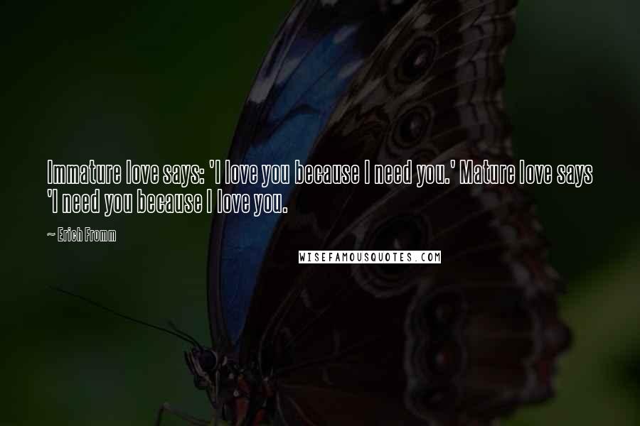 Erich Fromm Quotes: Immature love says: 'I love you because I need you.' Mature love says 'I need you because I love you.