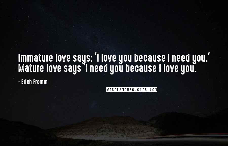 Erich Fromm Quotes: Immature love says: 'I love you because I need you.' Mature love says 'I need you because I love you.