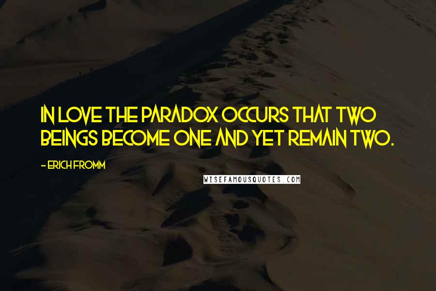 Erich Fromm Quotes: In love the paradox occurs that two beings become one and yet remain two.