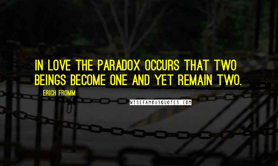 Erich Fromm Quotes: In love the paradox occurs that two beings become one and yet remain two.