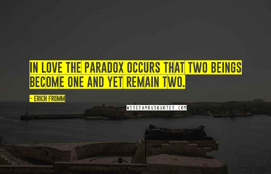 Erich Fromm Quotes: In love the paradox occurs that two beings become one and yet remain two.
