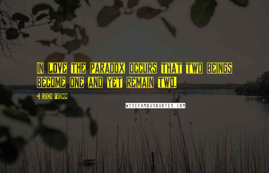 Erich Fromm Quotes: In love the paradox occurs that two beings become one and yet remain two.