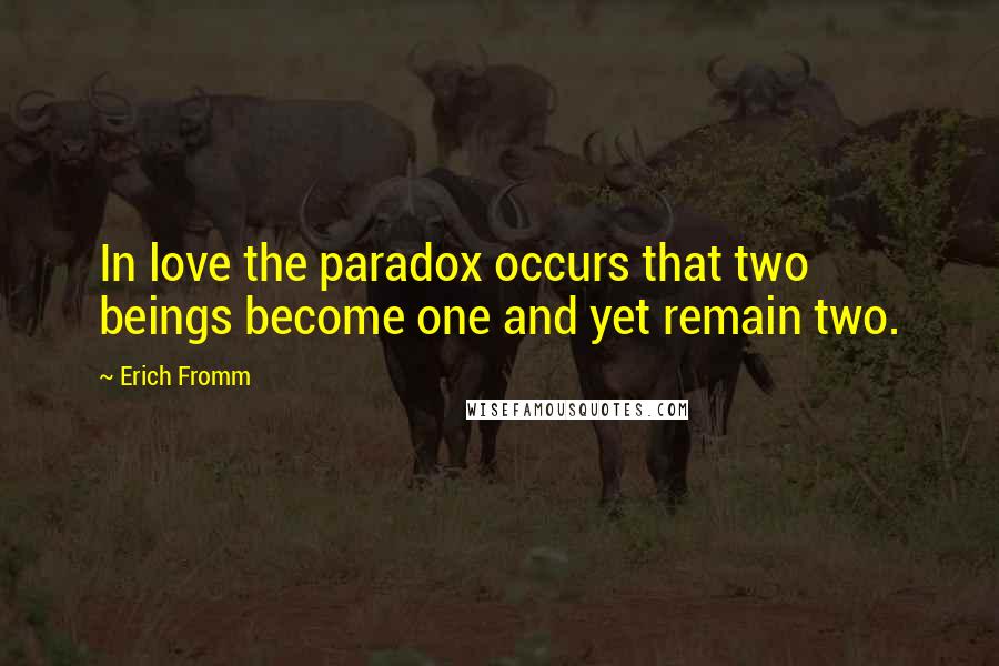 Erich Fromm Quotes: In love the paradox occurs that two beings become one and yet remain two.