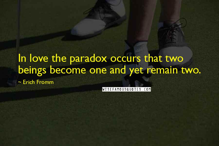 Erich Fromm Quotes: In love the paradox occurs that two beings become one and yet remain two.