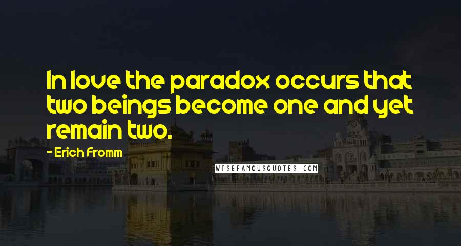 Erich Fromm Quotes: In love the paradox occurs that two beings become one and yet remain two.