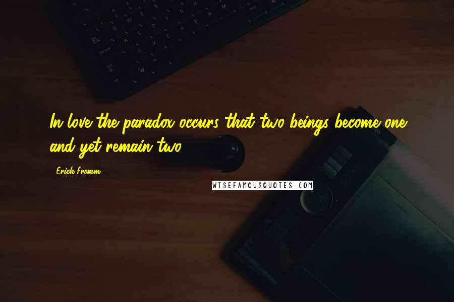 Erich Fromm Quotes: In love the paradox occurs that two beings become one and yet remain two.
