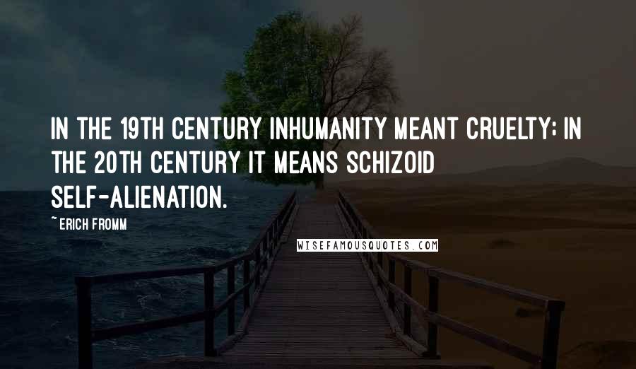 Erich Fromm Quotes: In the 19th century inhumanity meant cruelty; in the 20th century it means schizoid self-alienation.