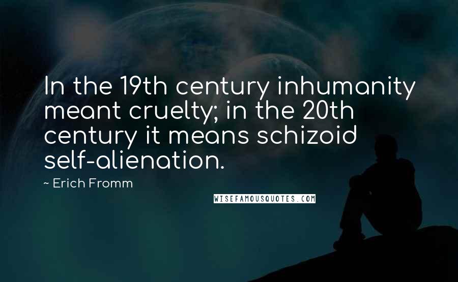 Erich Fromm Quotes: In the 19th century inhumanity meant cruelty; in the 20th century it means schizoid self-alienation.