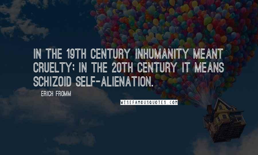 Erich Fromm Quotes: In the 19th century inhumanity meant cruelty; in the 20th century it means schizoid self-alienation.