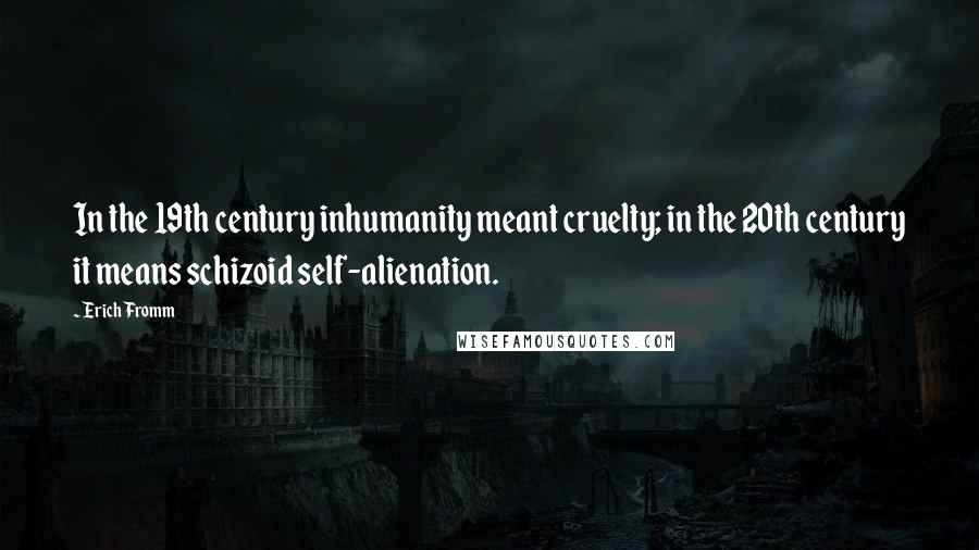 Erich Fromm Quotes: In the 19th century inhumanity meant cruelty; in the 20th century it means schizoid self-alienation.