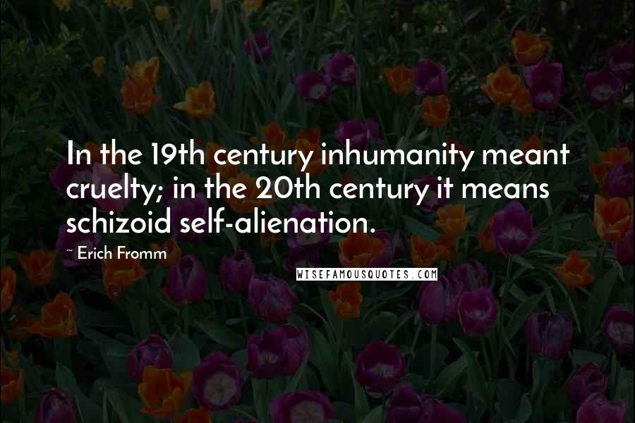 Erich Fromm Quotes: In the 19th century inhumanity meant cruelty; in the 20th century it means schizoid self-alienation.