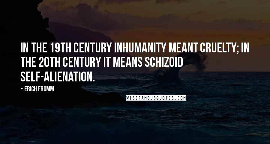 Erich Fromm Quotes: In the 19th century inhumanity meant cruelty; in the 20th century it means schizoid self-alienation.