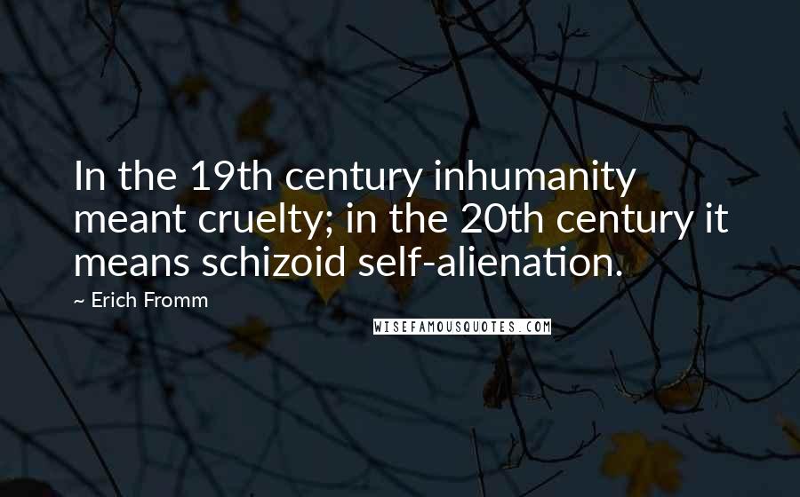 Erich Fromm Quotes: In the 19th century inhumanity meant cruelty; in the 20th century it means schizoid self-alienation.