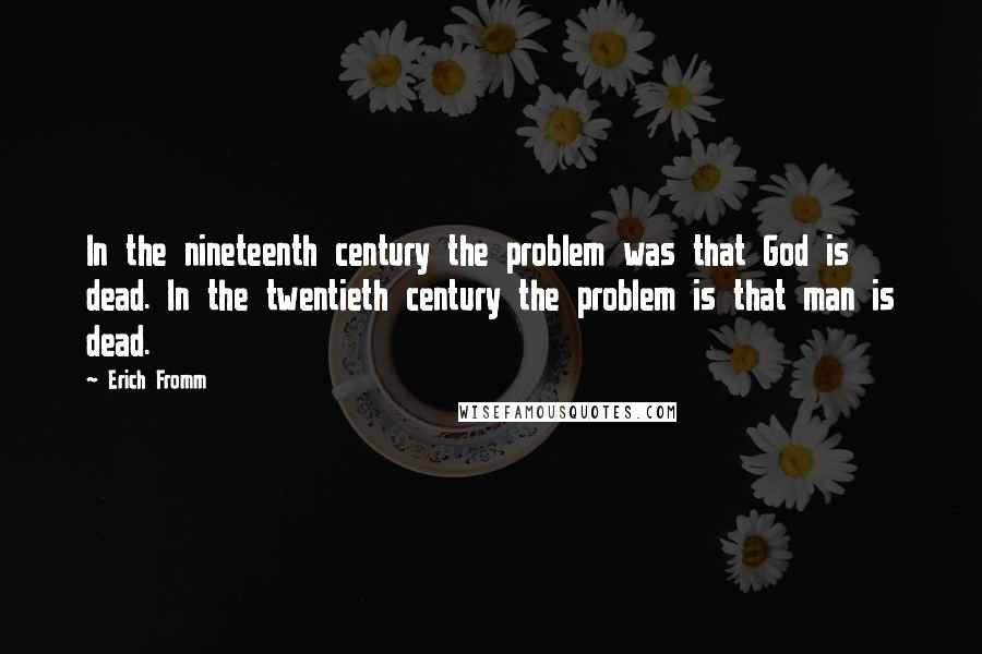 Erich Fromm Quotes: In the nineteenth century the problem was that God is dead. In the twentieth century the problem is that man is dead.