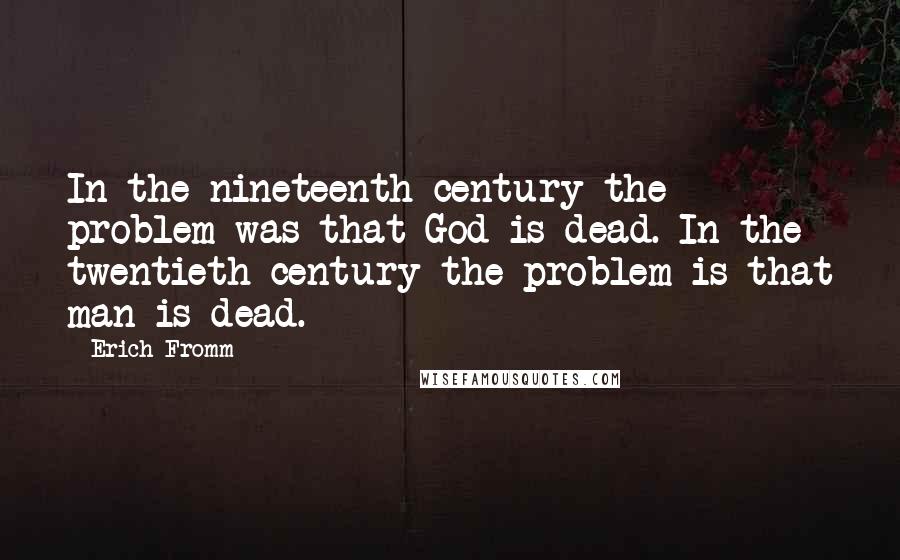 Erich Fromm Quotes: In the nineteenth century the problem was that God is dead. In the twentieth century the problem is that man is dead.