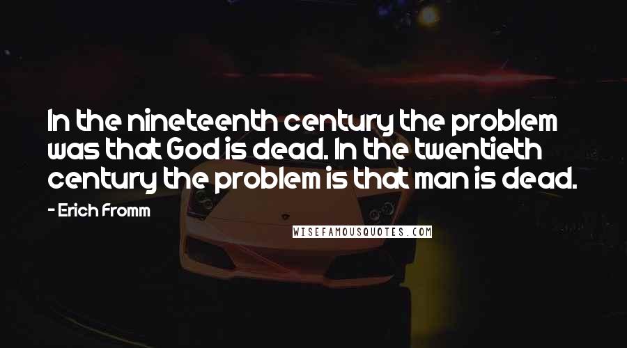 Erich Fromm Quotes: In the nineteenth century the problem was that God is dead. In the twentieth century the problem is that man is dead.