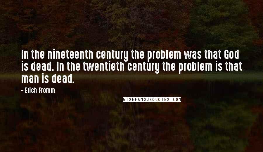 Erich Fromm Quotes: In the nineteenth century the problem was that God is dead. In the twentieth century the problem is that man is dead.