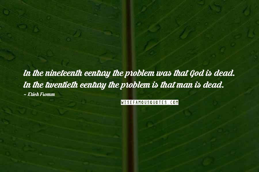 Erich Fromm Quotes: In the nineteenth century the problem was that God is dead. In the twentieth century the problem is that man is dead.