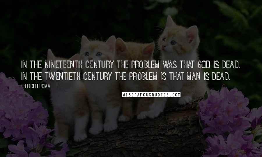 Erich Fromm Quotes: In the nineteenth century the problem was that God is dead. In the twentieth century the problem is that man is dead.