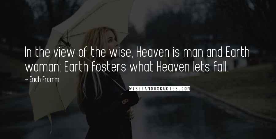 Erich Fromm Quotes: In the view of the wise, Heaven is man and Earth woman: Earth fosters what Heaven lets fall.