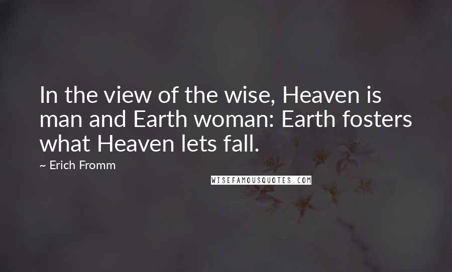 Erich Fromm Quotes: In the view of the wise, Heaven is man and Earth woman: Earth fosters what Heaven lets fall.