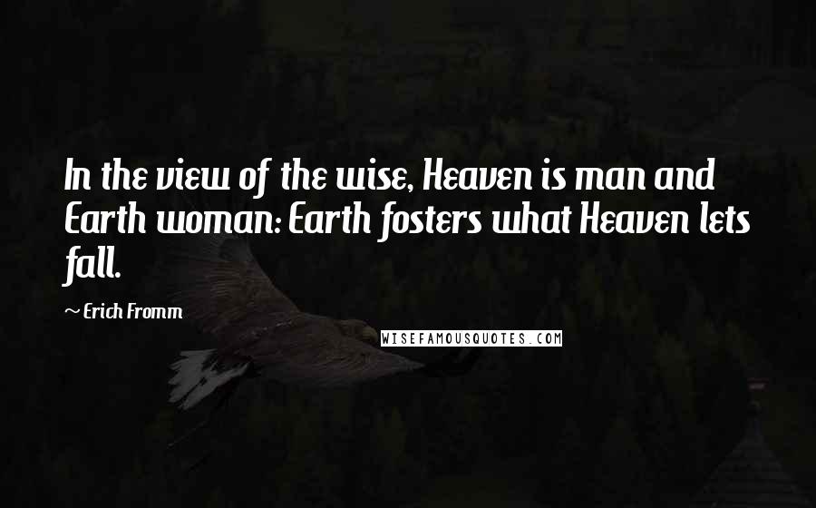 Erich Fromm Quotes: In the view of the wise, Heaven is man and Earth woman: Earth fosters what Heaven lets fall.