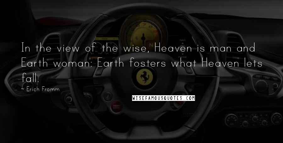 Erich Fromm Quotes: In the view of the wise, Heaven is man and Earth woman: Earth fosters what Heaven lets fall.