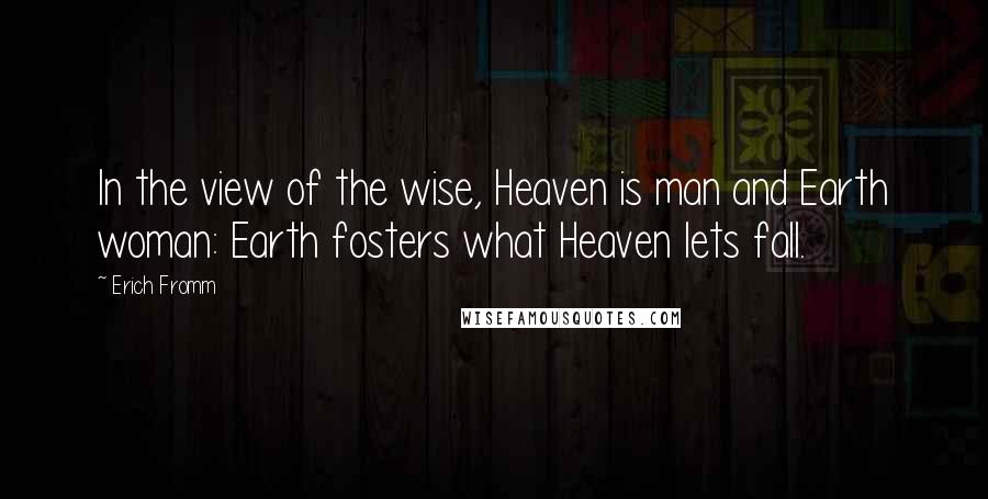 Erich Fromm Quotes: In the view of the wise, Heaven is man and Earth woman: Earth fosters what Heaven lets fall.