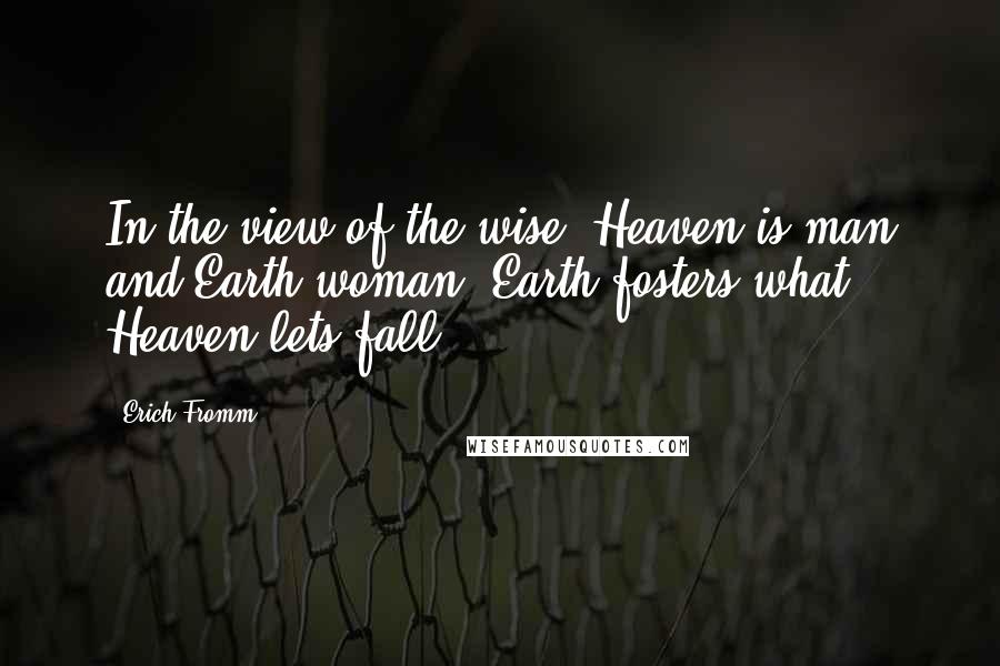 Erich Fromm Quotes: In the view of the wise, Heaven is man and Earth woman: Earth fosters what Heaven lets fall.