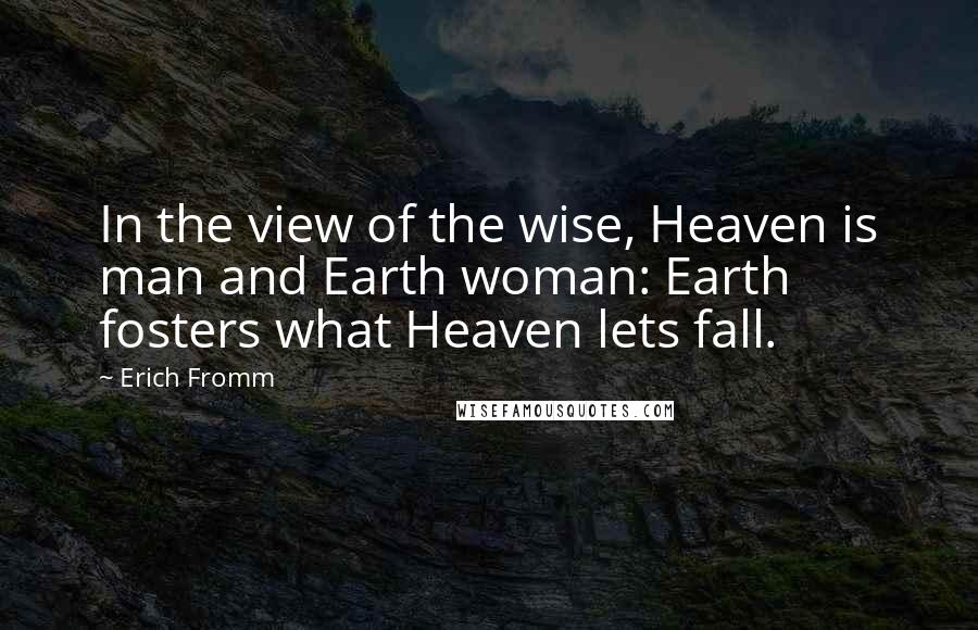 Erich Fromm Quotes: In the view of the wise, Heaven is man and Earth woman: Earth fosters what Heaven lets fall.