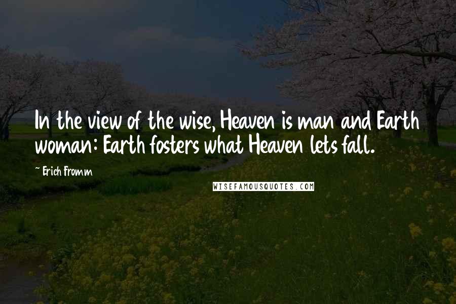 Erich Fromm Quotes: In the view of the wise, Heaven is man and Earth woman: Earth fosters what Heaven lets fall.