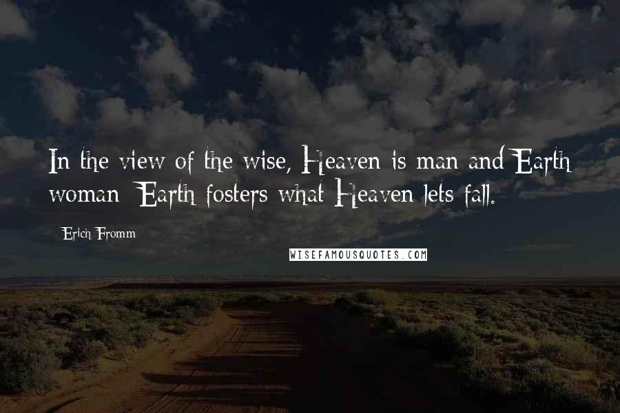 Erich Fromm Quotes: In the view of the wise, Heaven is man and Earth woman: Earth fosters what Heaven lets fall.