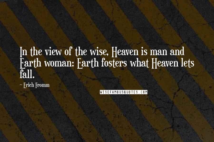 Erich Fromm Quotes: In the view of the wise, Heaven is man and Earth woman: Earth fosters what Heaven lets fall.