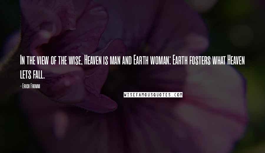 Erich Fromm Quotes: In the view of the wise, Heaven is man and Earth woman: Earth fosters what Heaven lets fall.