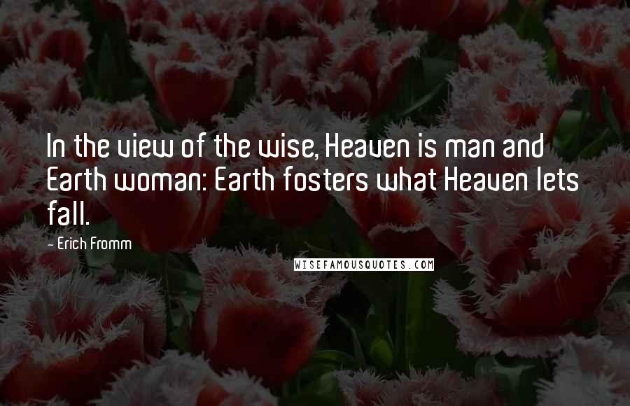 Erich Fromm Quotes: In the view of the wise, Heaven is man and Earth woman: Earth fosters what Heaven lets fall.