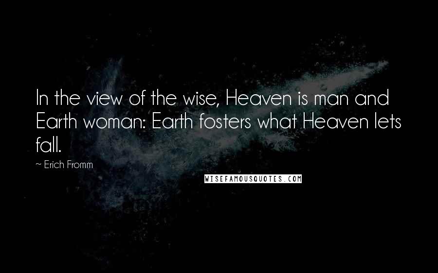 Erich Fromm Quotes: In the view of the wise, Heaven is man and Earth woman: Earth fosters what Heaven lets fall.