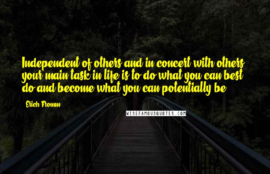 Erich Fromm Quotes: Independent of others and in concert with others, your main task in life is to do what you can best do and become what you can potentially be.