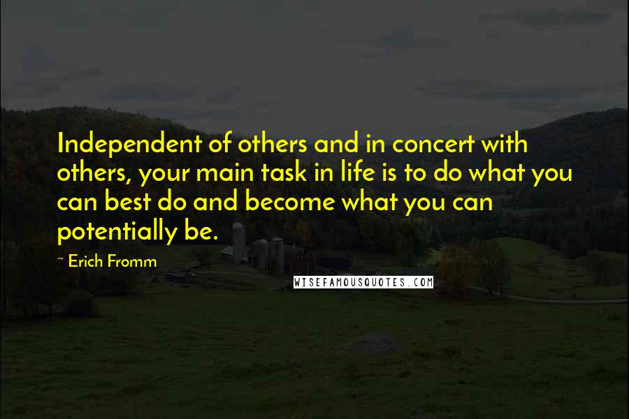 Erich Fromm Quotes: Independent of others and in concert with others, your main task in life is to do what you can best do and become what you can potentially be.