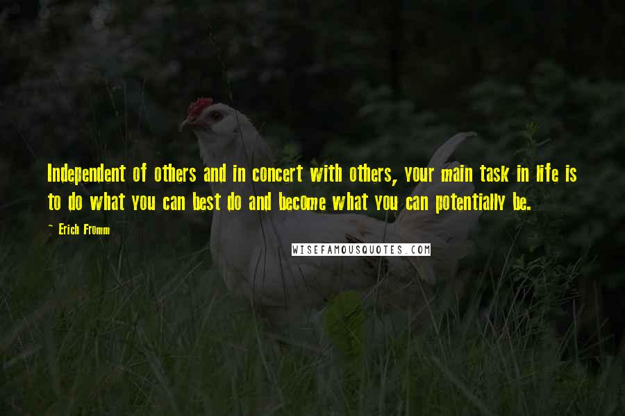 Erich Fromm Quotes: Independent of others and in concert with others, your main task in life is to do what you can best do and become what you can potentially be.