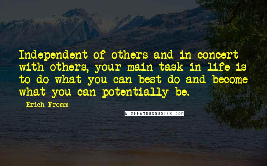 Erich Fromm Quotes: Independent of others and in concert with others, your main task in life is to do what you can best do and become what you can potentially be.