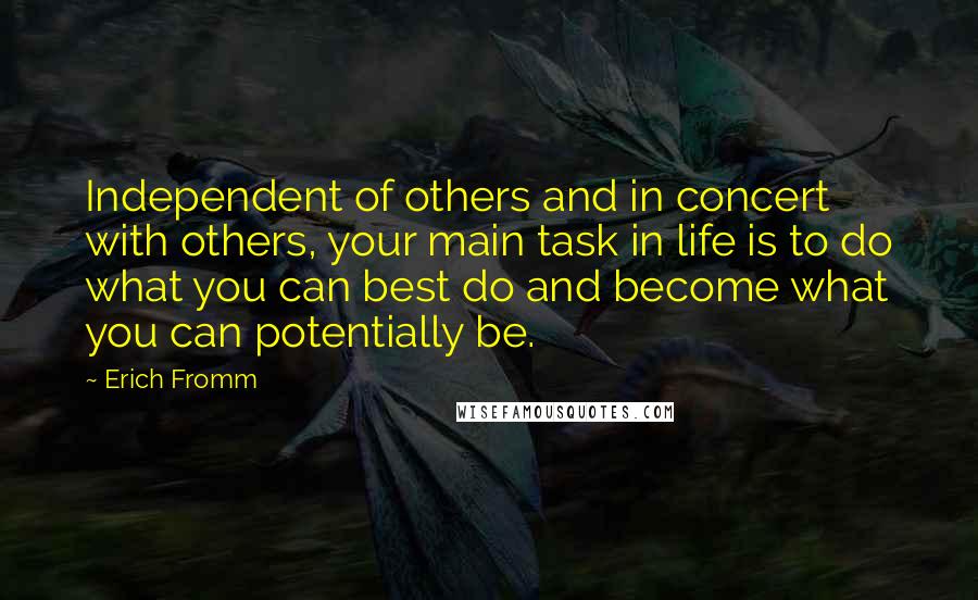 Erich Fromm Quotes: Independent of others and in concert with others, your main task in life is to do what you can best do and become what you can potentially be.