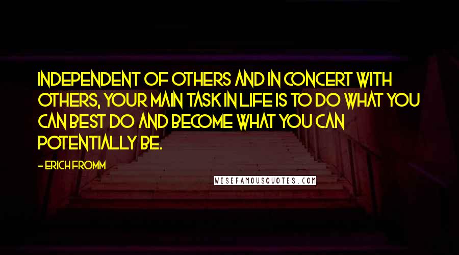 Erich Fromm Quotes: Independent of others and in concert with others, your main task in life is to do what you can best do and become what you can potentially be.