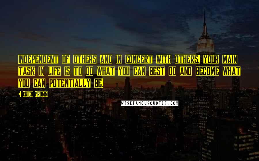 Erich Fromm Quotes: Independent of others and in concert with others, your main task in life is to do what you can best do and become what you can potentially be.