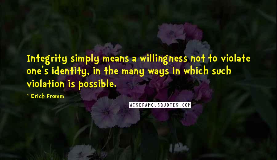 Erich Fromm Quotes: Integrity simply means a willingness not to violate one's identity, in the many ways in which such violation is possible.