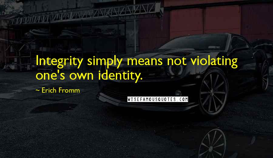 Erich Fromm Quotes: Integrity simply means not violating one's own identity.