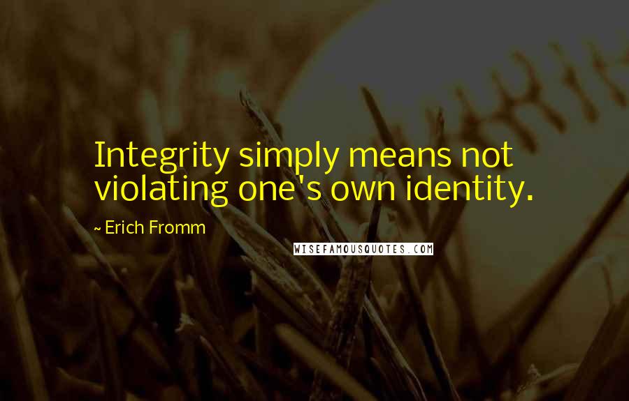 Erich Fromm Quotes: Integrity simply means not violating one's own identity.