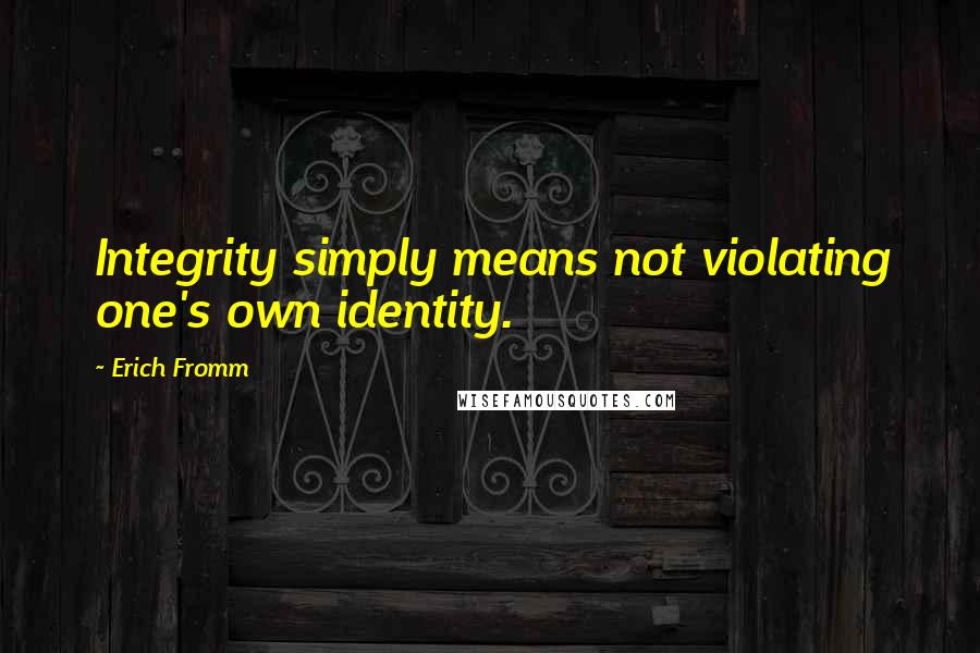 Erich Fromm Quotes: Integrity simply means not violating one's own identity.