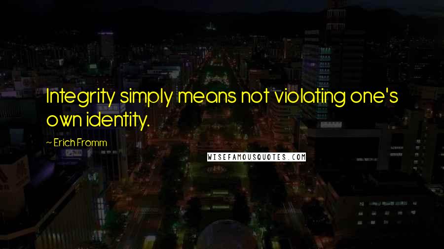 Erich Fromm Quotes: Integrity simply means not violating one's own identity.